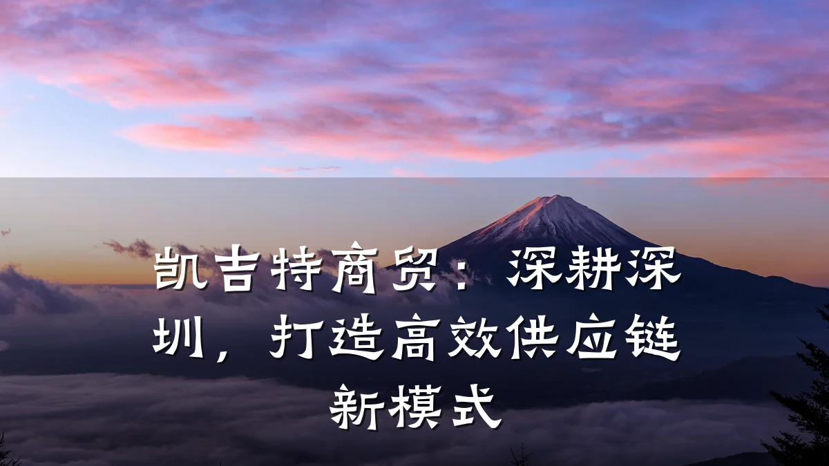 凯吉特商贸：深耕深圳，打造高效供应链新模式