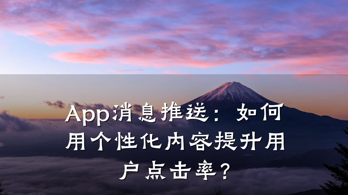 App消息推送:如何用个性化内容提升用户点击率?