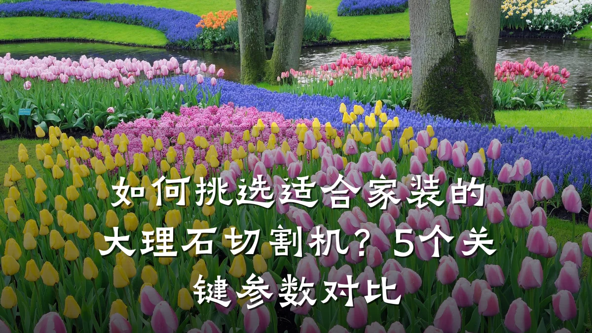 如何挑选适合家装的大理石切割机?5个关键参数对比