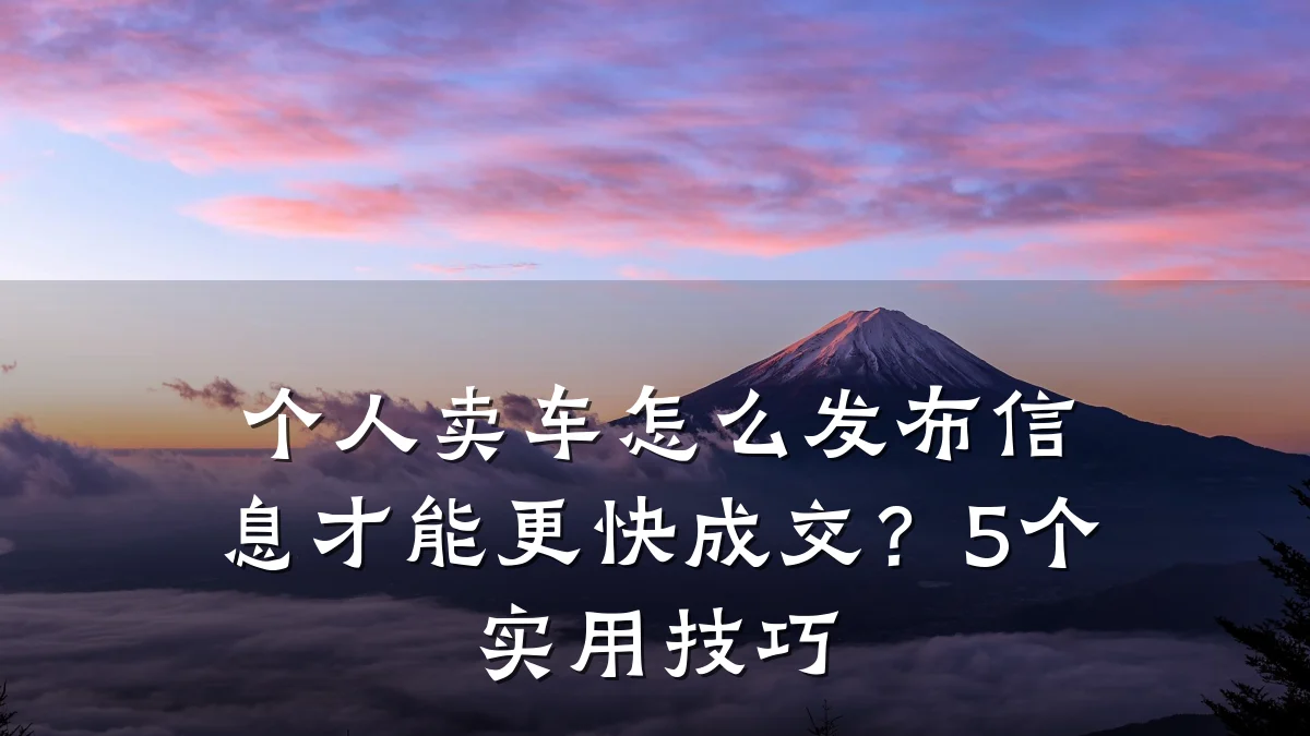 个人卖车怎么发布信息才能更快成交？5个实用技巧