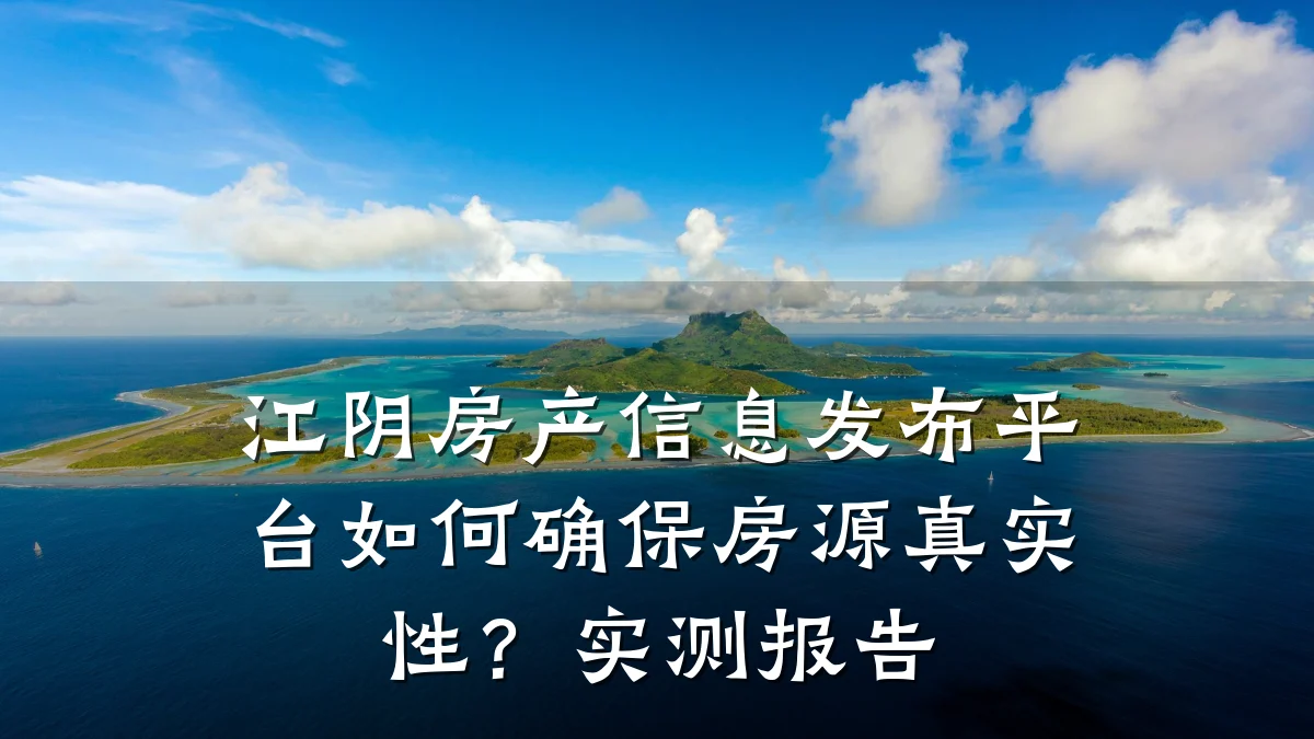 江阴房产信息发布平台如何确保房源真实性?实测报告