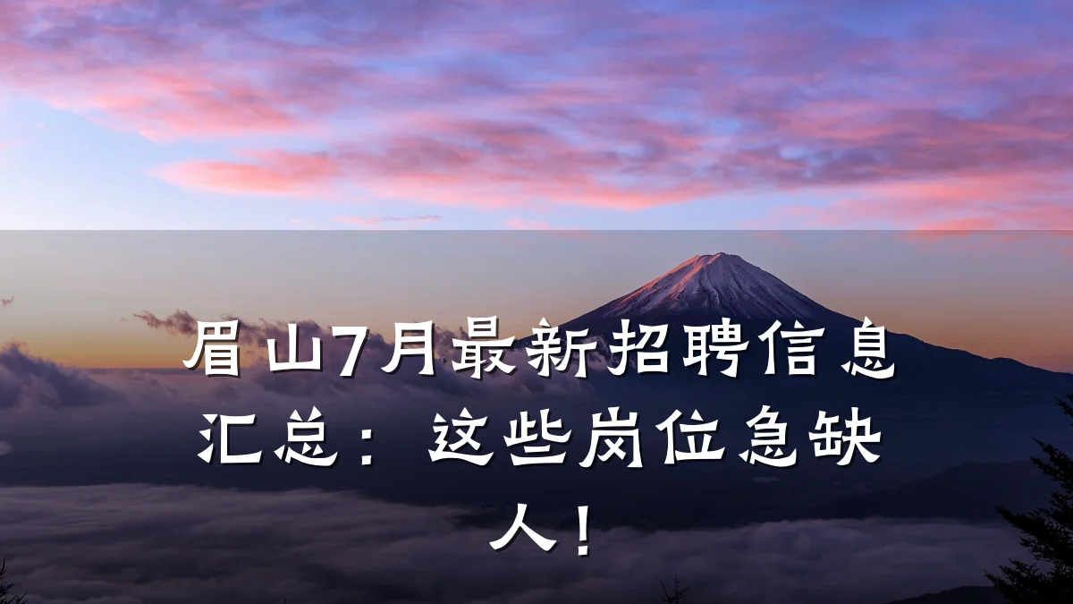 眉山7月最新招聘信息汇总:这些岗位急缺人!