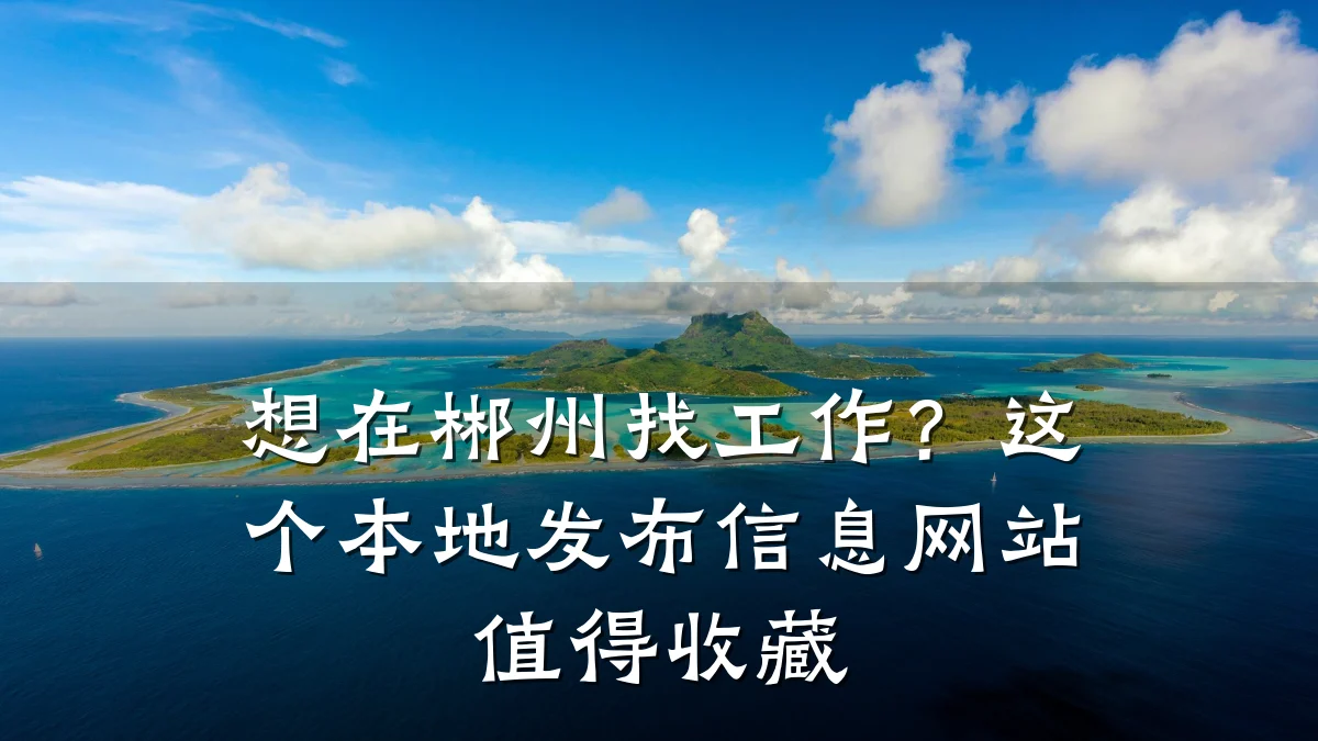 想在郴州找工作？这个本地发布信息网站值得收藏