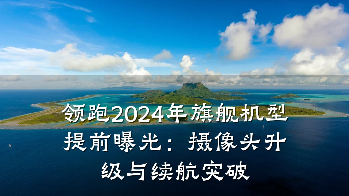 领跑2024年旗舰机型提前曝光:摄像头升级与续航突破