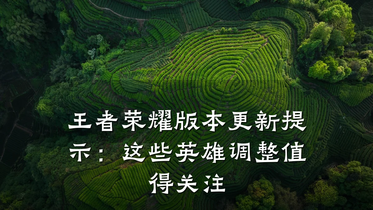 王者荣耀版本更新提示:这些英雄调整值得关注