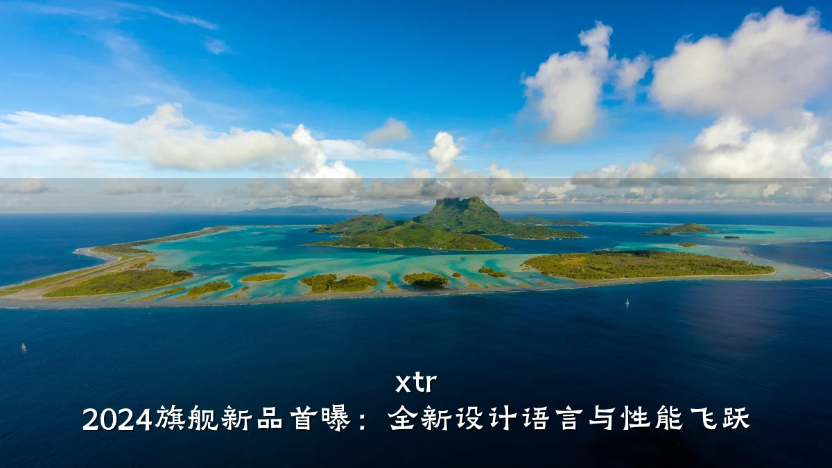 xtr 2024旗舰新品首曝:全新设计语言与性能飞跃