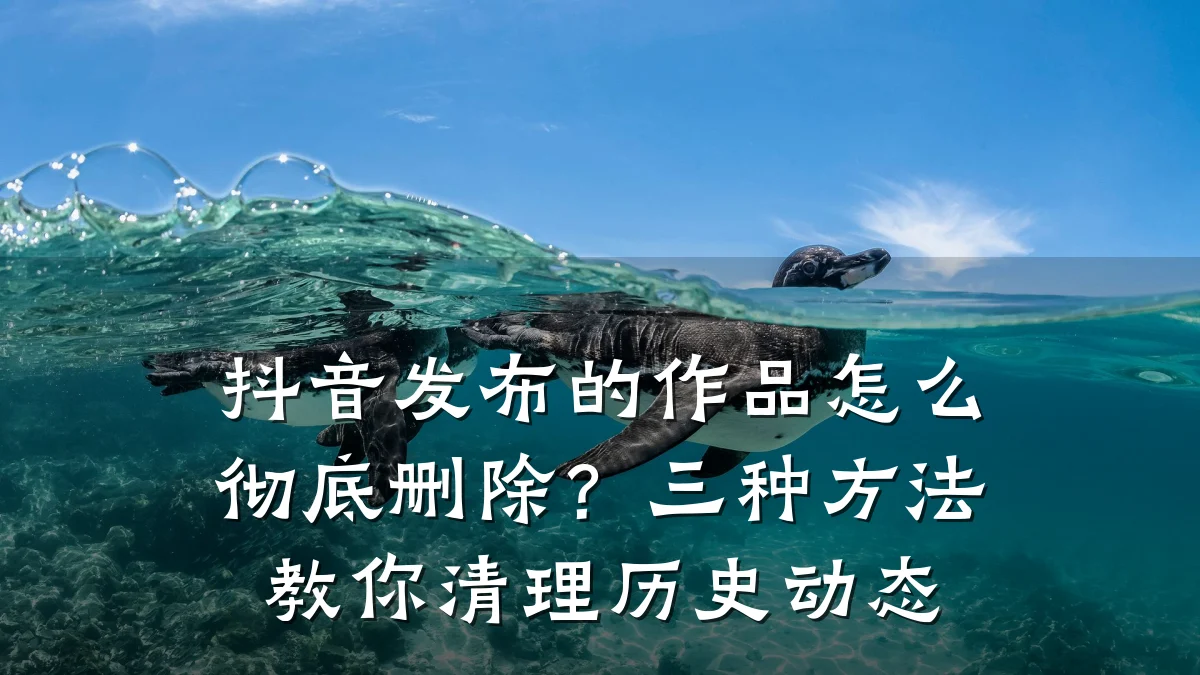 抖音发布的作品怎么彻底删除?三种方法教你清理历史动态