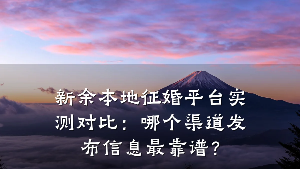 新余本地征婚平台实测对比:哪个渠道发布信息最靠谱?