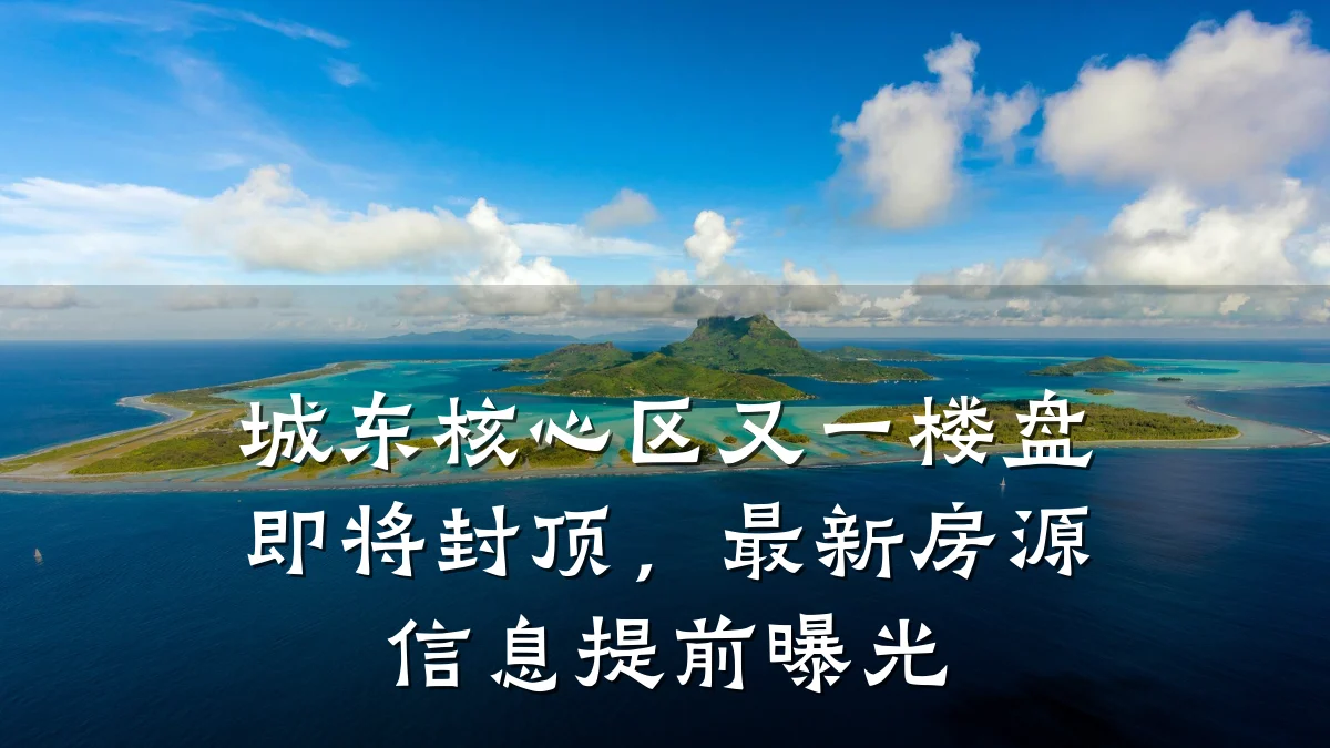 城东核心区又一楼盘即将封顶，最新房源信息提前曝光