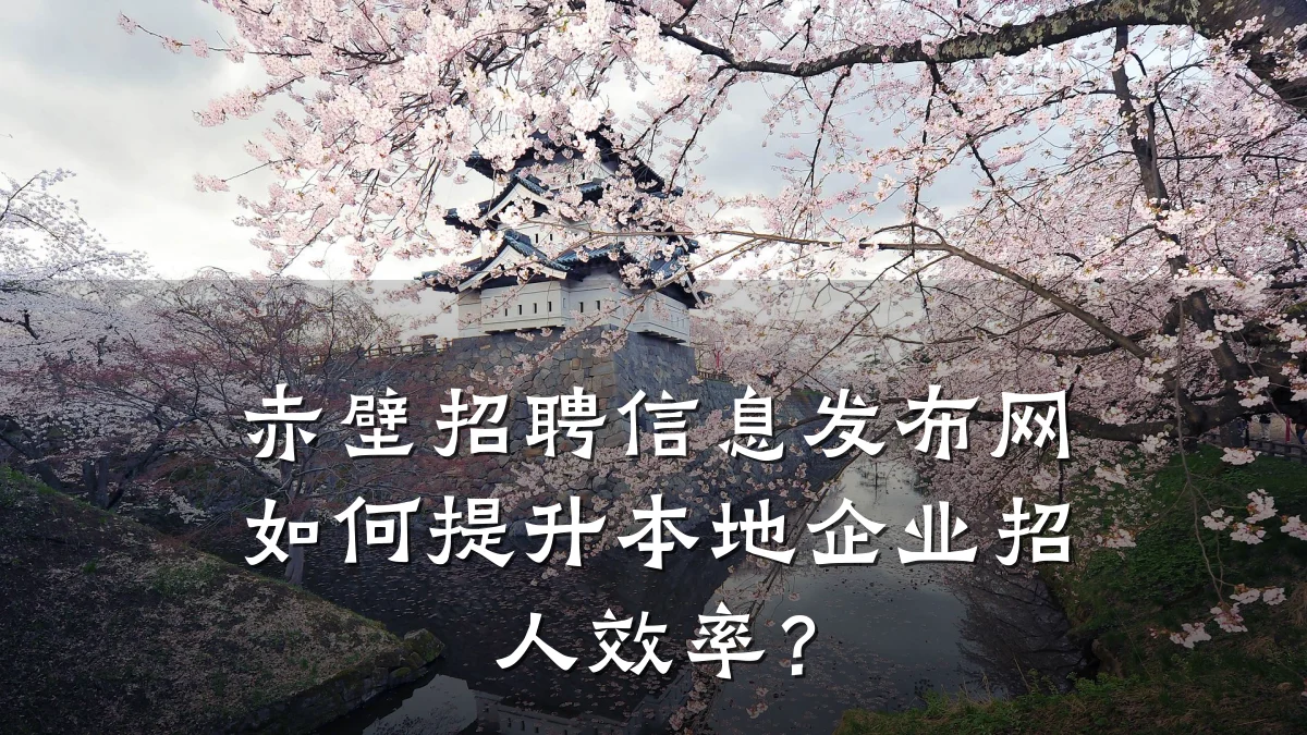 赤壁招聘信息发布网如何提升本地企业招人效率?