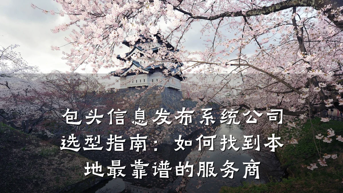 包头信息发布系统公司选型指南:如何找到本地最靠谱的服务商