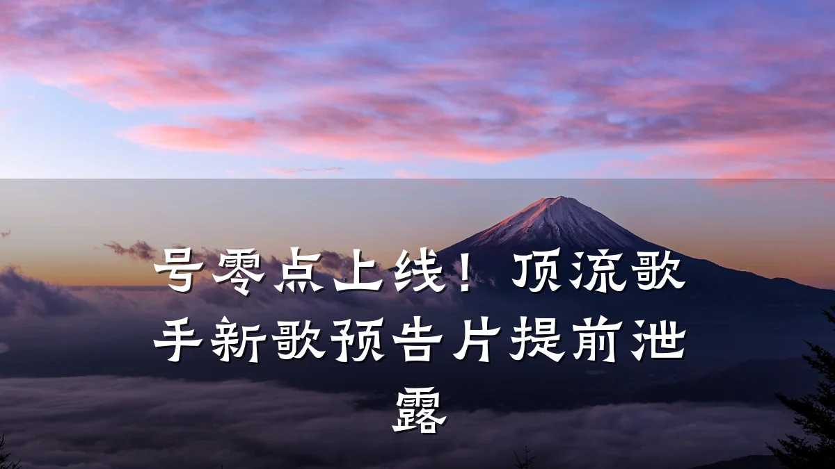 号零点上线!顶流歌手新歌预告片提前泄露