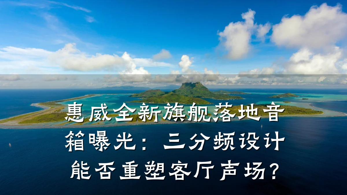 惠威全新旗舰落地音箱曝光：三分频设计能否重塑客厅声场？
