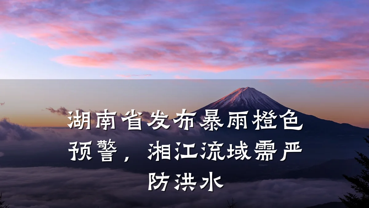 湖南省发布暴雨橙色预警,湘江流域需严防洪水