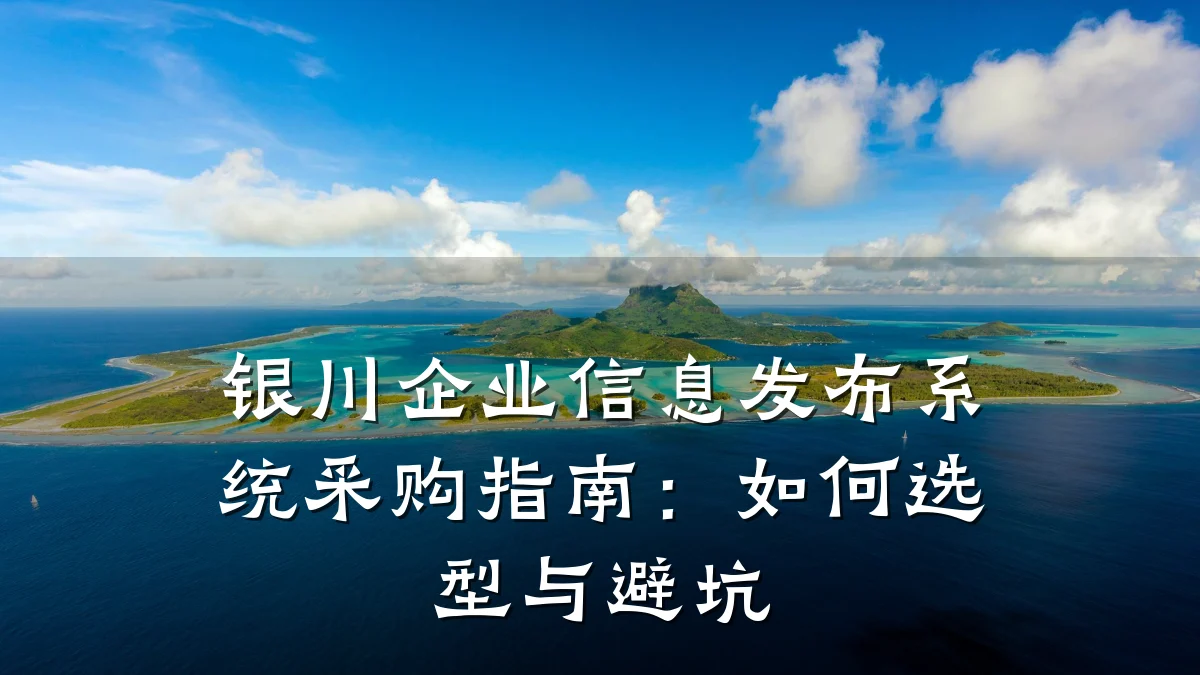 银川企业信息发布系统采购指南：如何选型与避坑