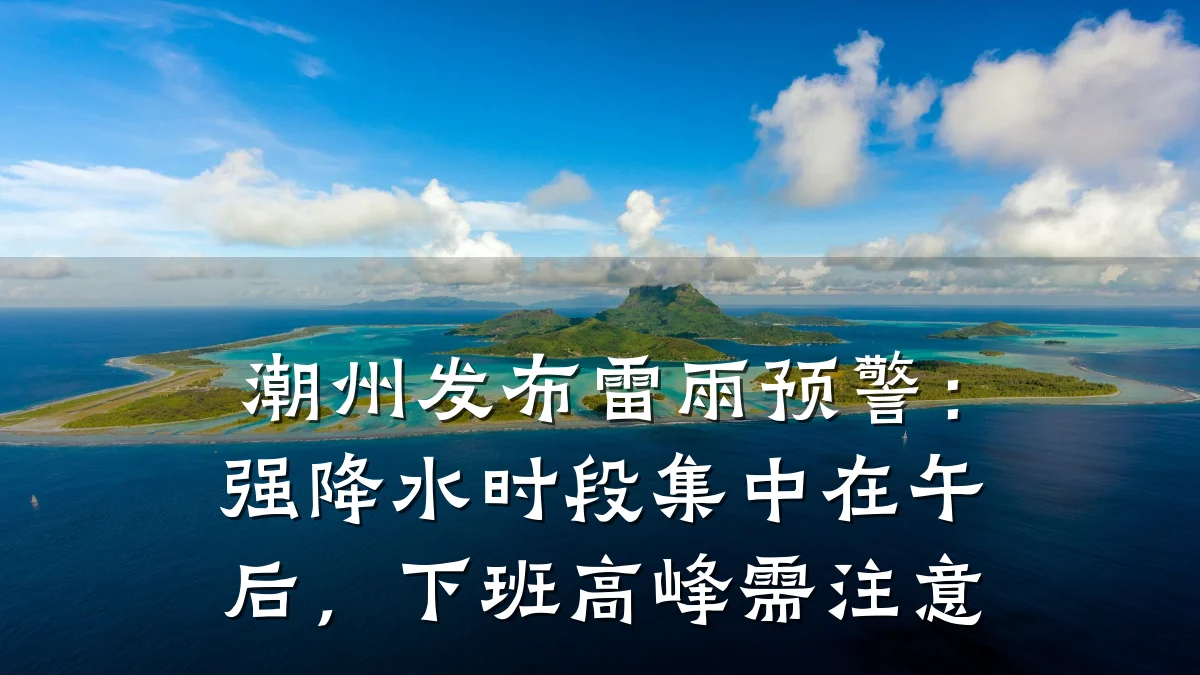 潮州发布雷雨预警：强降水时段集中在午后，下班高峰需注意