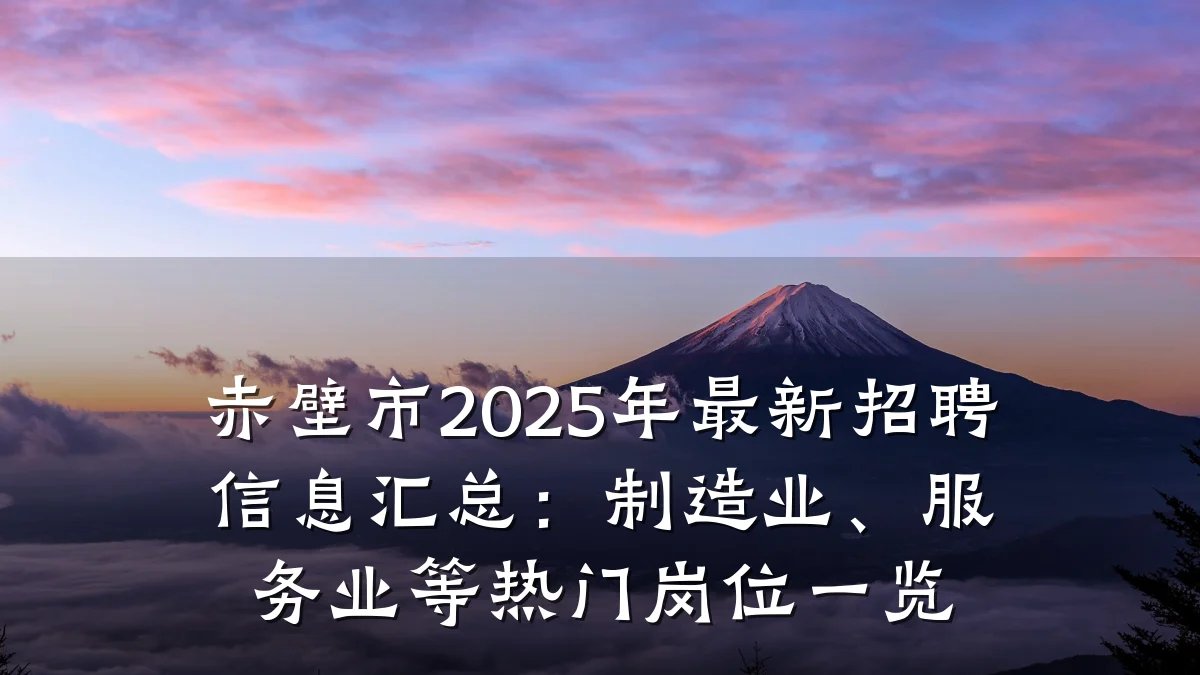 赤壁市2025年最新招聘信息汇总:制造业、服务业等热门岗位一览