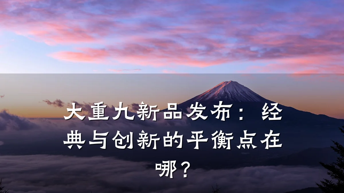 大重九新品发布：经典与创新的平衡点在哪？
