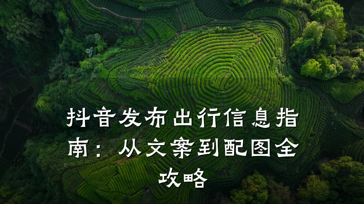 抖音发布出行信息指南:从文案到配图全攻略