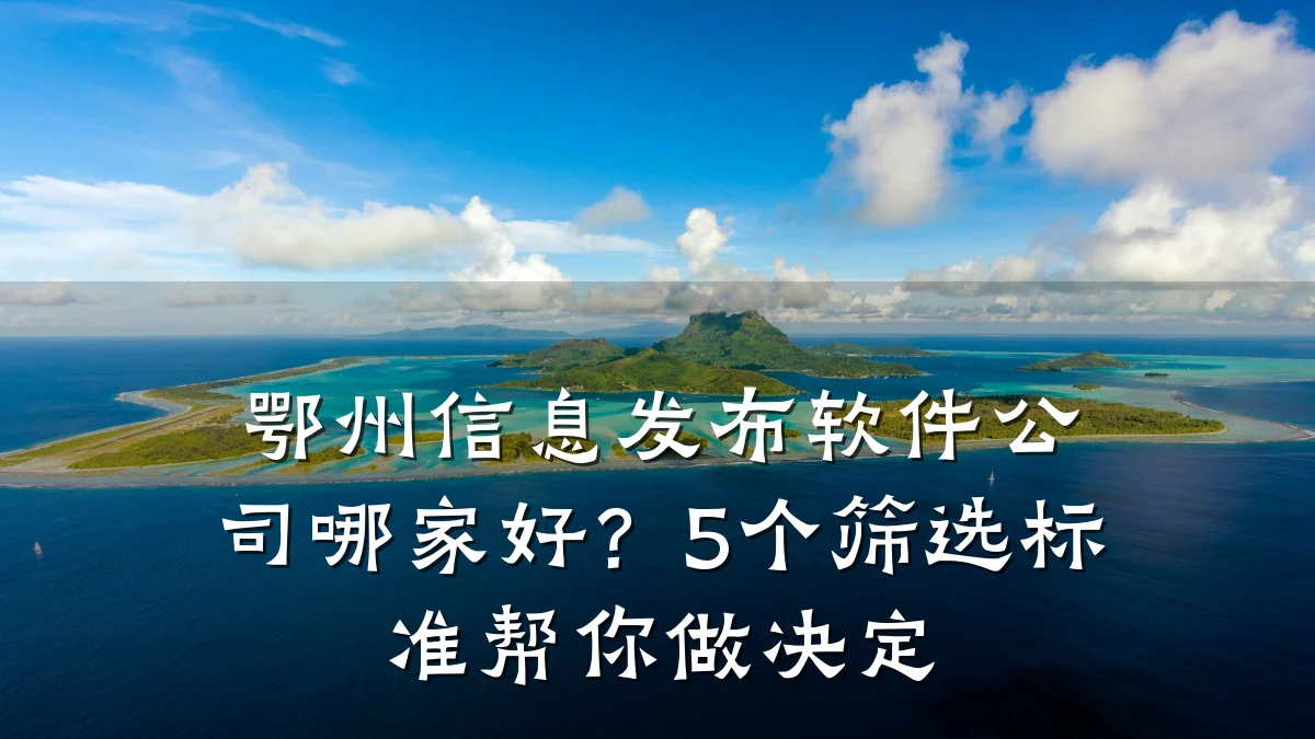 鄂州信息发布软件公司哪家好?5个筛选标准帮你做决定