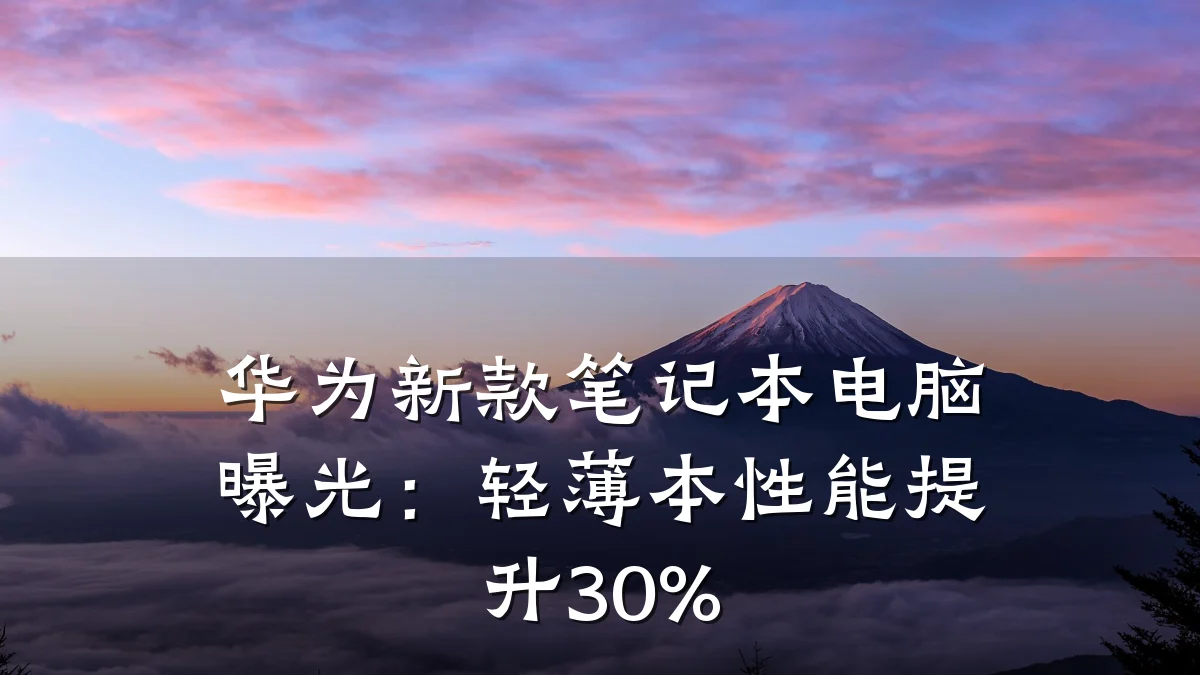 华为新款笔记本电脑曝光:轻薄本性能提升30%