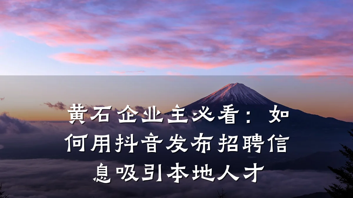 黄石企业主必看:如何用抖音发布招聘信息吸引本地人才