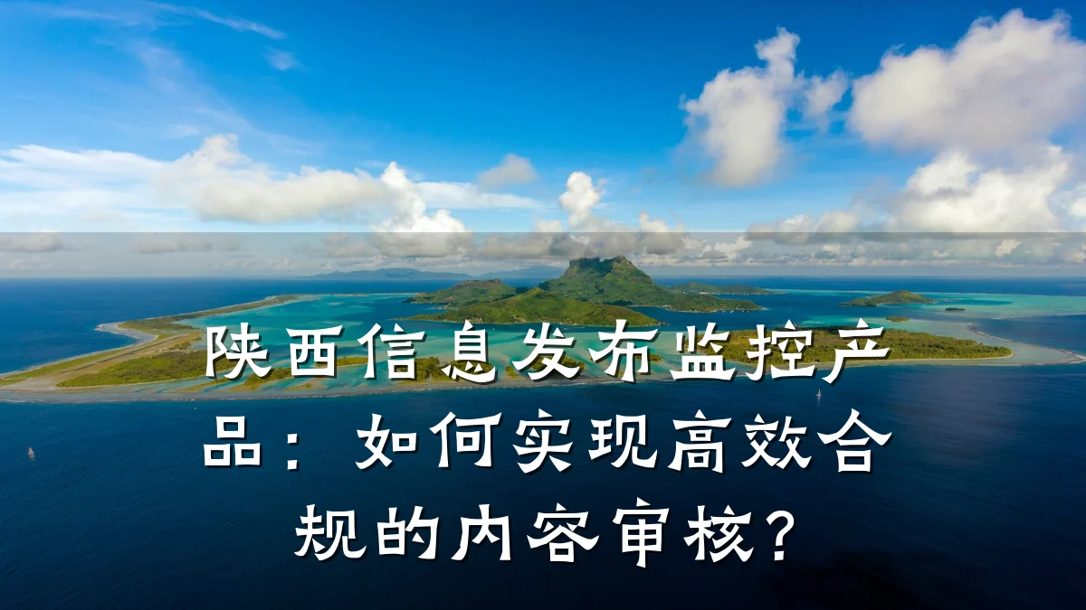 陕西信息发布监控产品:如何实现高效合规的内容审核?