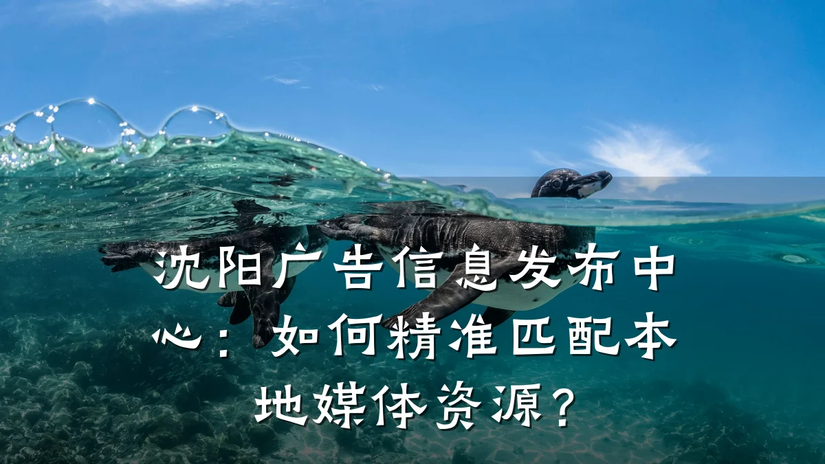 沈阳广告信息发布中心:如何精准匹配本地媒体资源?