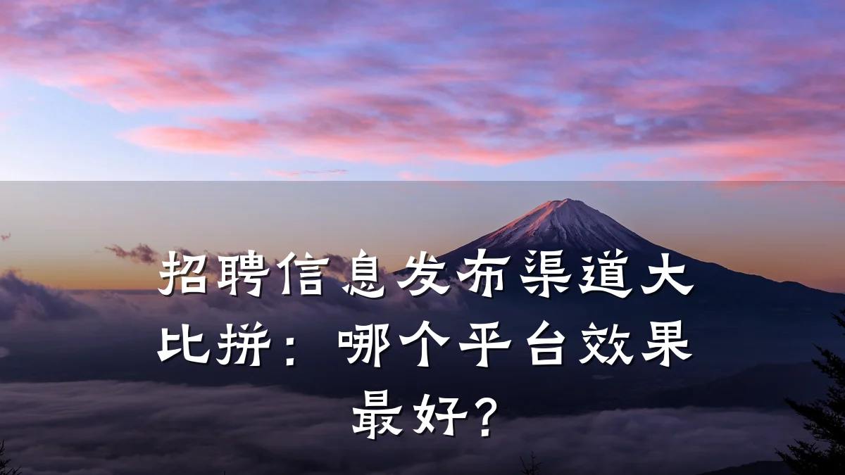 招聘信息发布渠道大比拼:哪个平台效果最好?