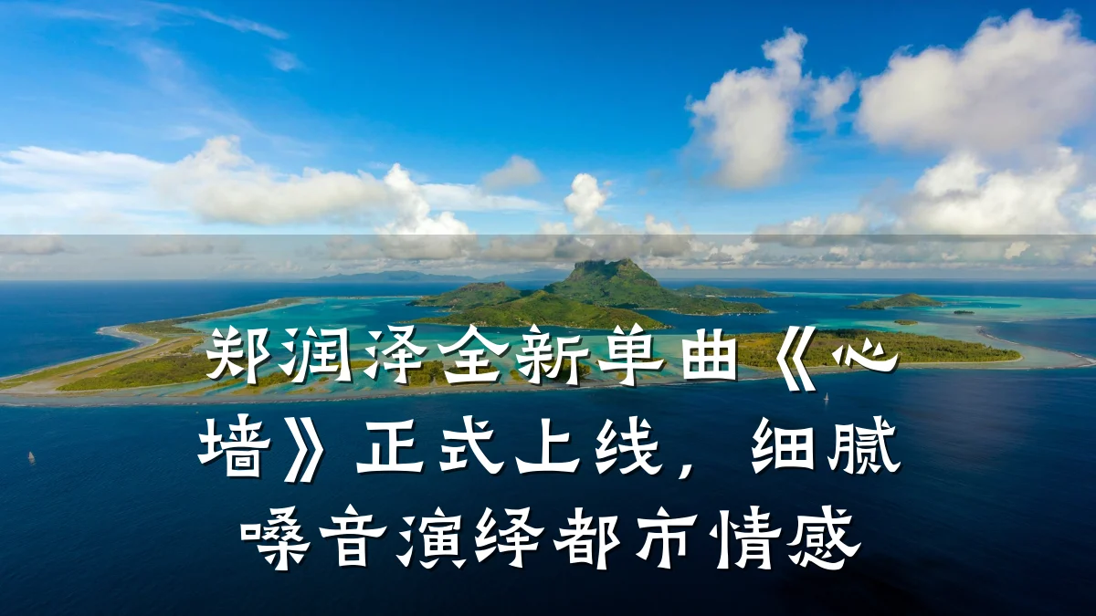 郑润泽全新单曲《心墙》正式上线，细腻嗓音演绎都市情感